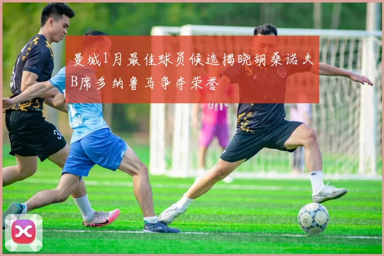 曼城1月最佳球员候选揭晓胡桑诺夫B席多纳鲁马争夺荣誉