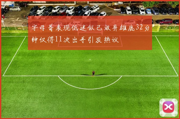 字母哥表现低迷似已放弃雄鹿32分钟仅得11次出手引发热议