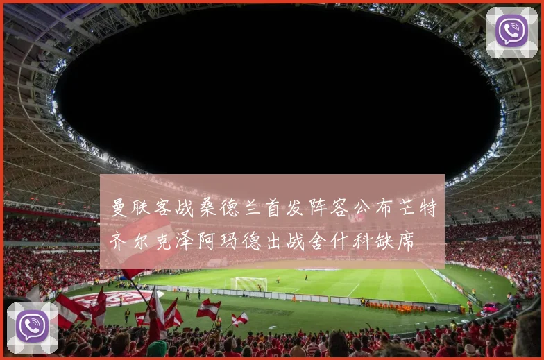 曼联客战桑德兰首发阵容公布芒特齐尔克泽阿玛德出战舍什科缺席