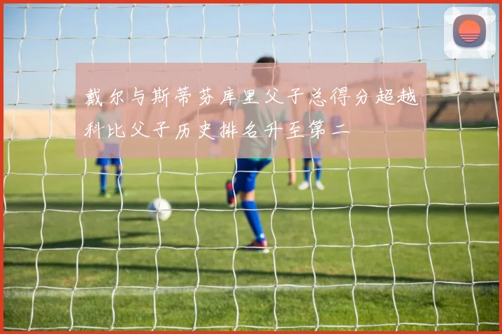 戴尔与斯蒂芬库里父子总得分超越科比父子历史排名升至第二