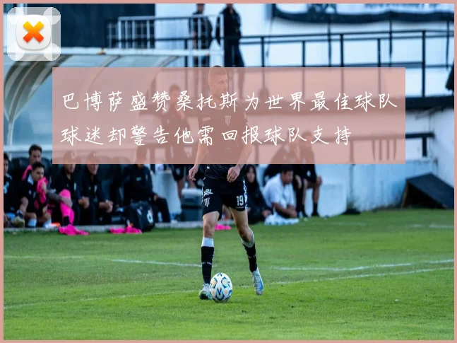 巴博萨盛赞桑托斯为世界最佳球队球迷却警告他需回报球队支持