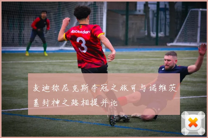 麦迪称尼克斯夺冠之旅可与诺维茨基封神之路相提并论
