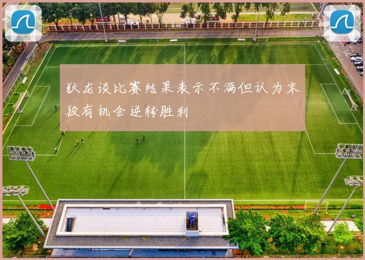 狄龙谈比赛结果表示不满但认为末段有机会逆转胜利