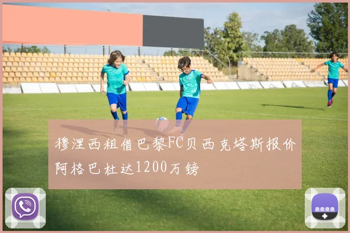 穆涅西租借巴黎FC贝西克塔斯报价阿格巴杜达1200万镑
