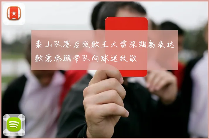 泰山队赛后致歉王大雷深鞠躬表达歉意韩鹏带队向球迷致敬
