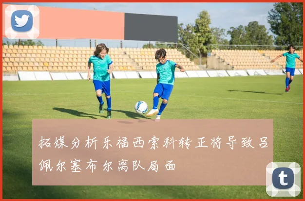拓媒分析乐福西索科转正将导致吕佩尔塞布尔离队局面