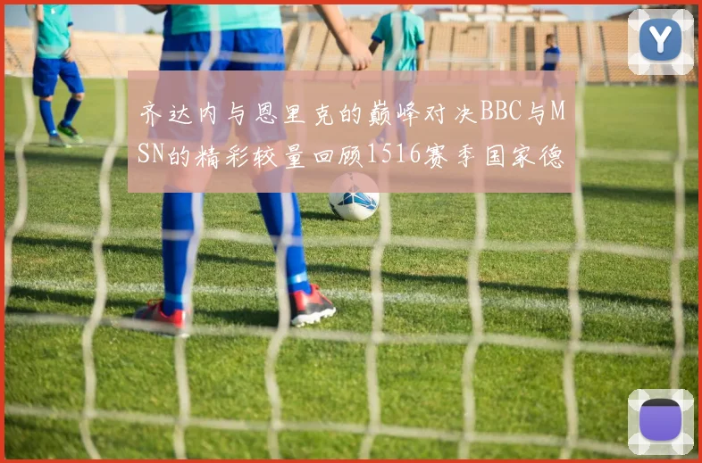 齐达内与恩里克的巅峰对决BBC与MSN的精彩较量回顾1516赛季国家德比