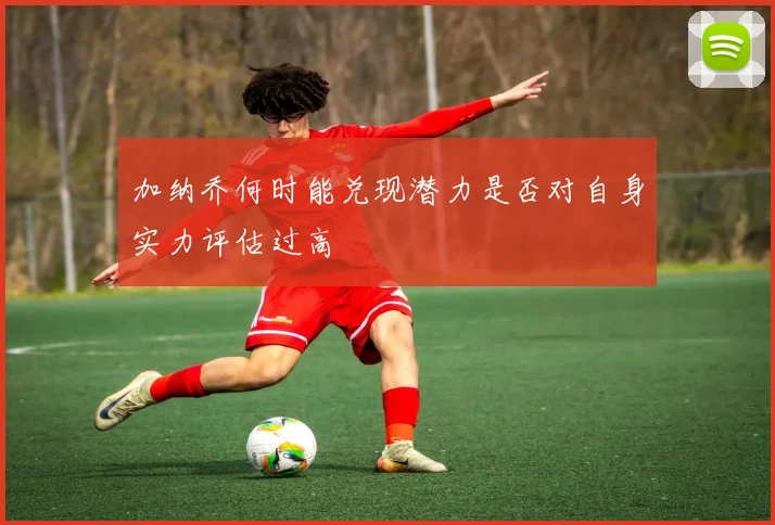 加纳乔何时能兑现潜力是否对自身实力评估过高