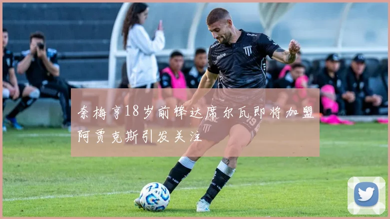 奈梅亨18岁前锋达席尔瓦即将加盟阿贾克斯引发关注