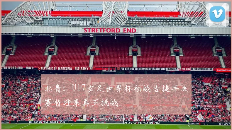 北青：U17女足世界杯初战告捷半决赛将迎来真正挑战