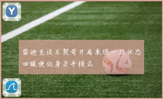 雷迪克谈东契奇开局表现一旦状态回暖便化身杀手模式