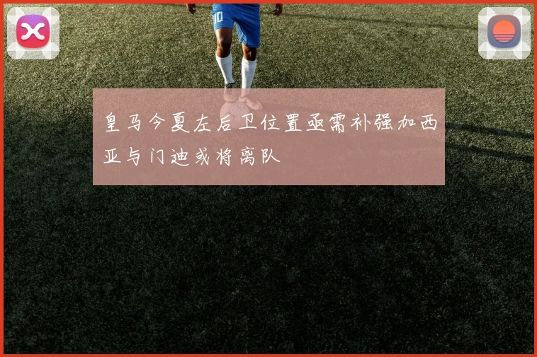 皇马今夏左后卫位置亟需补强加西亚与门迪或将离队