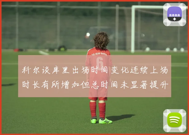 科尔谈库里出场时间变化连续上场时长有所增加但总时间未显著提升