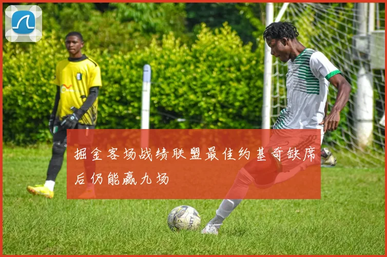 掘金客场战绩联盟最佳约基奇缺席后仍能赢九场