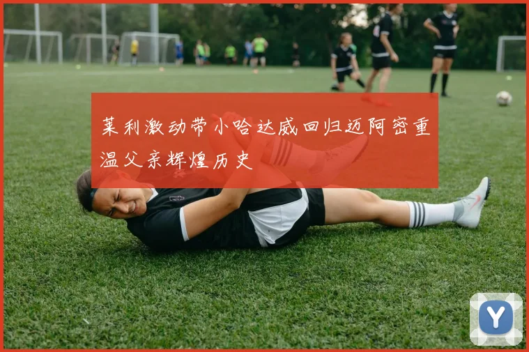 莱利激动带小哈达威回归迈阿密重温父亲辉煌历史