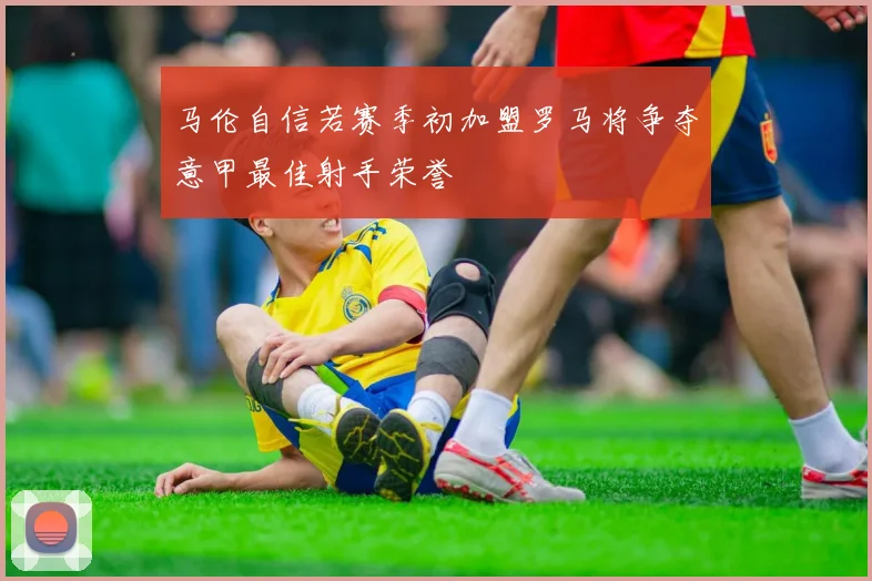 马伦自信若赛季初加盟罗马将争夺意甲最佳射手荣誉
