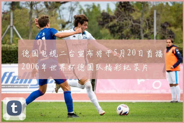 德国电视二台宣布将于5月20日首播2006年世界杯德国队精彩纪录片