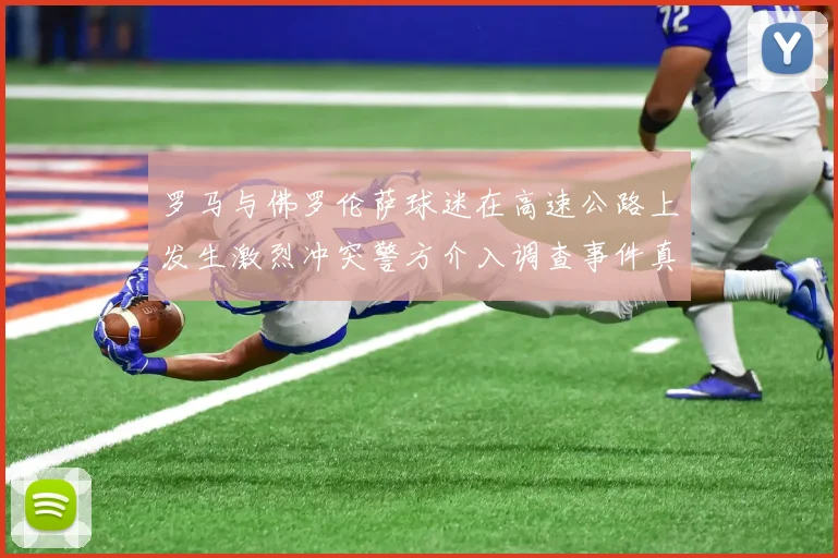 罗马与佛罗伦萨球迷在高速公路上发生激烈冲突警方介入调查事件真相