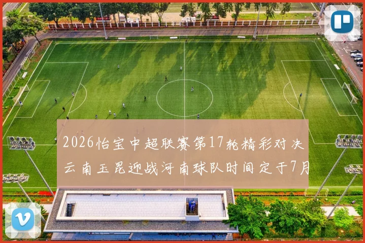 2026怡宝中超联赛第17轮精彩对决云南玉昆迎战河南球队时间定于7月3日晚上20点