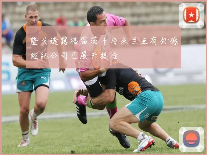隆戈透露格雷茨卡与米兰互有好感经纪公司已展开接洽