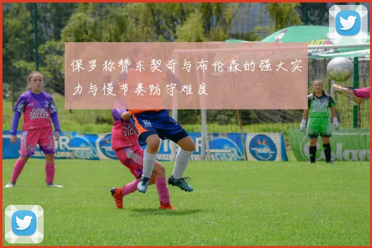 保罗称赞东契奇与布伦森的强大实力与慢节奏防守难度