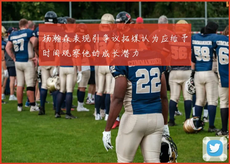 杨瀚森表现引争议拓媒认为应给予时间观察他的成长潜力