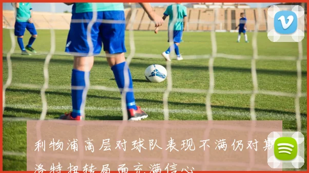 利物浦高层对球队表现不满仍对斯洛特扭转局面充满信心