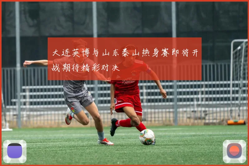 大连英博与山东泰山热身赛即将开战期待精彩对决