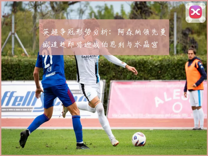 英超争冠形势分析：阿森纳领先曼城追赶即将迎战伯恩利与水晶宫
