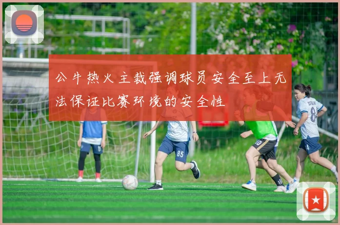 公牛热火主裁强调球员安全至上无法保证比赛环境的安全性