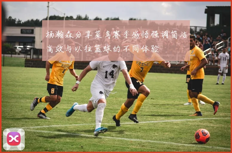 杨瀚森分享菜鸟赛季感悟强调简洁高效与以往篮球的不同体验