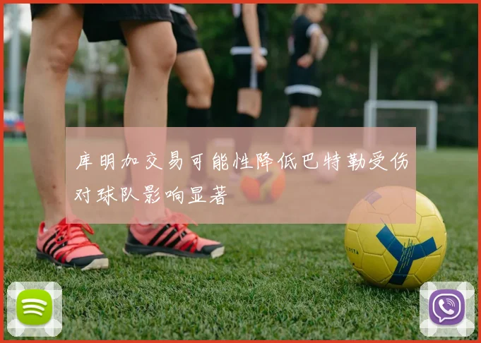 库明加交易可能性降低巴特勒受伤对球队影响显著
