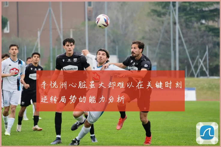李悦洲心脏虽大却难以在关键时刻逆转局势的能力分析