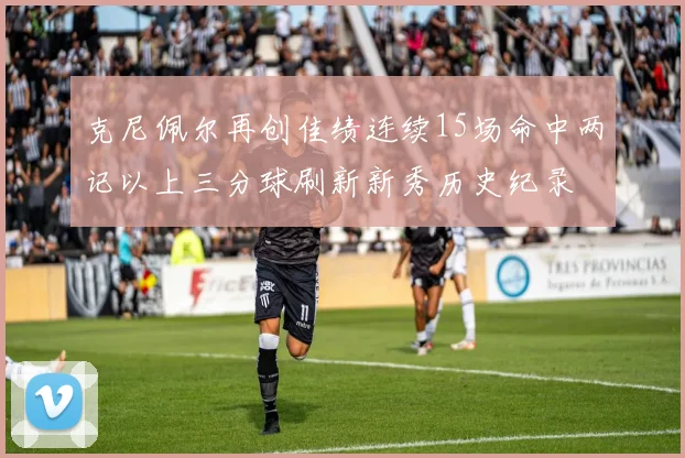 克尼佩尔再创佳绩连续15场命中两记以上三分球刷新新秀历史纪录