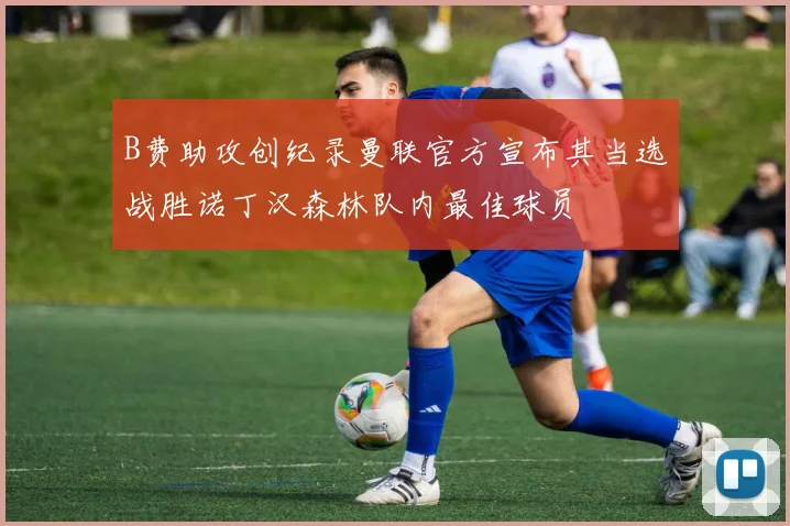 B费助攻创纪录曼联官方宣布其当选战胜诺丁汉森林队内最佳球员