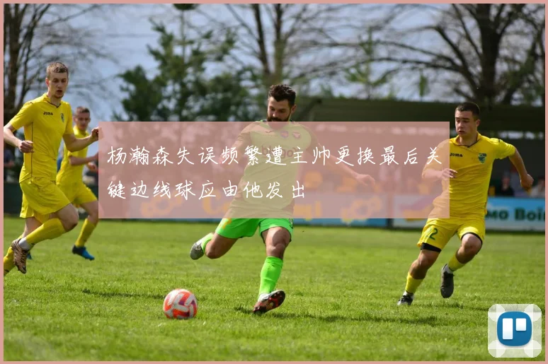 杨瀚森失误频繁遭主帅更换最后关键边线球应由他发出