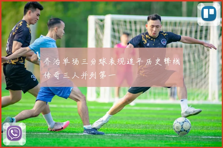 乔治单场三分球表现追平历史锋线传奇三人并列第一