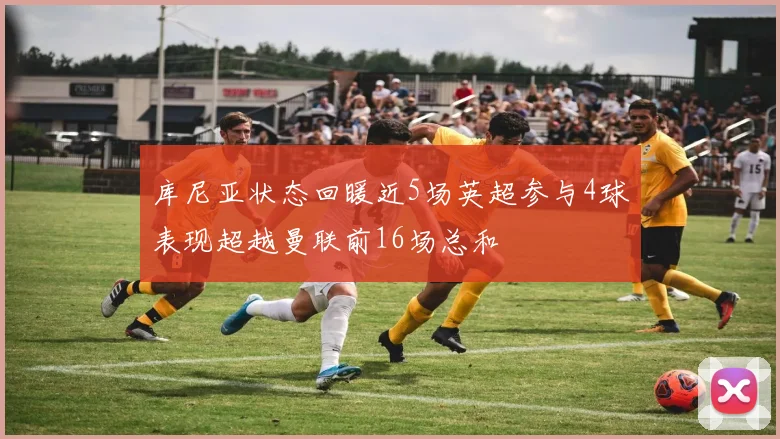 库尼亚状态回暖近5场英超参与4球表现超越曼联前16场总和