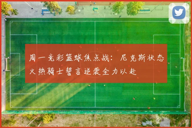 周一竞彩篮球焦点战：尼克斯状态火热骑士誓言逆袭全力以赴